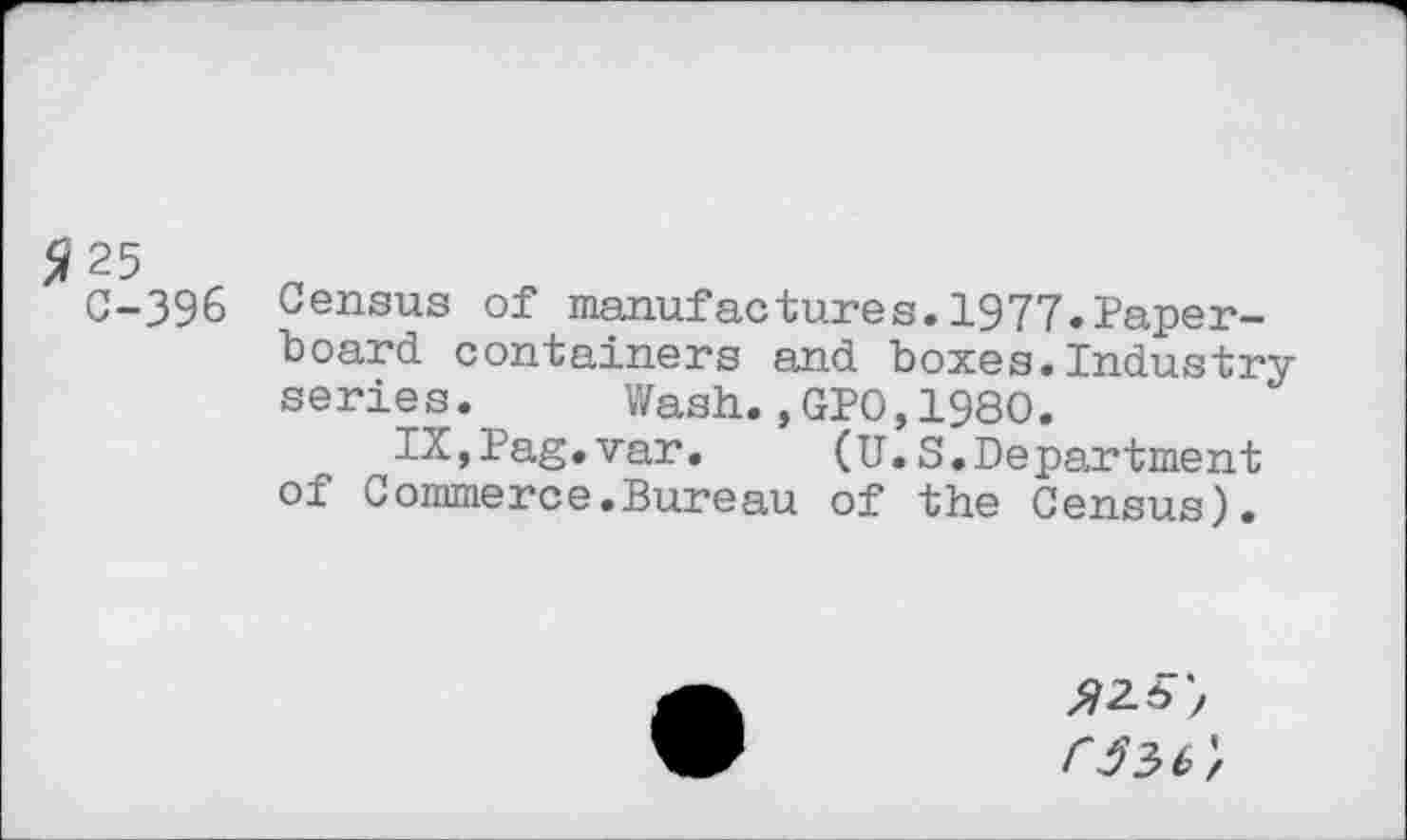 ﻿C-396 Census of manufactures.1977.Paperboard containers and boxes. Industryseries. Wash.,GPO,1980.
IX,Pag.var. (U.S.Department of Gommerce.Bureau of the Census).
$2.5